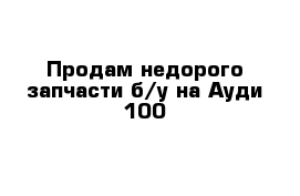 Продам недорого запчасти б/у на Ауди-100 